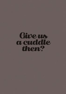An unframed print of give us a cuddle greyscale funny slogans in typography in brown and black accent colour